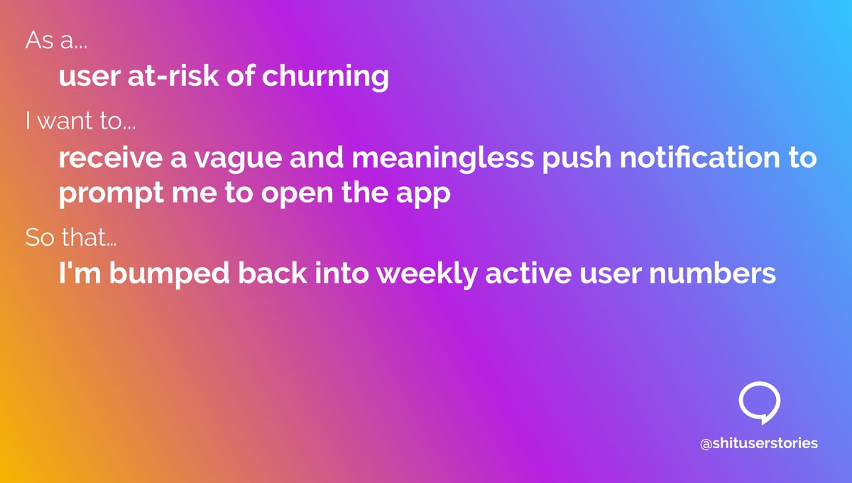 As a
user at-risk of churning 
I want to 
receive a vague and meaningless push notification to prompt me to open the app 
so that
I'm bumped back into weekly active user numbers