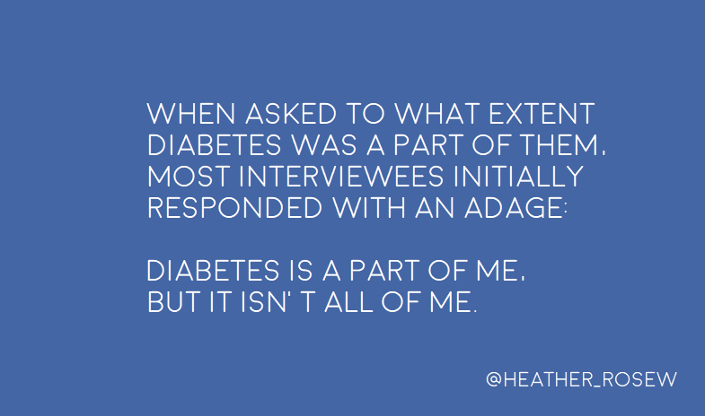 Surprisingly, when I asked to what extent is diabetes a part of who you are, nearly everyone gave a tidy answer of something like: "diabetes is a part of me, but it isn't all of me".