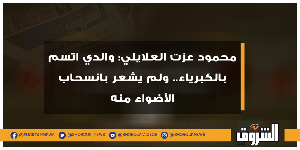 الشروق محمود عزت العلايلي والدي اتسم بالكبرياء.. ولم يشعر بانسحاب الأضواء منه التفاصيل