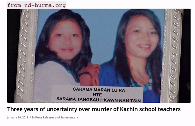 5. January 2015, Maran Lu Ra and Tangbau Hkawn Nan Tsin Kachin volunteer teachers murdered in Kaung Kha Village, Kutkai Township, Shan State, Myanmar. Tatmadaw Infantry Battalion 503 in village but never charged, case “unsolved.”  https://www.irrawaddy.com/news/burma/four-years-justice-yet-found-kachin-teachers-raped-murdered.html