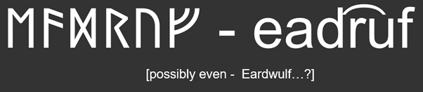 Most likely interpretation: ead͡rufEad is Old English (‘happiness’/‘fortune’), but only 2 with a 2nd element beginning r are Eadred/Eadric & 'ruf' is unknown in any Germanic language/name.So, excitingly, Eadruf is an as yet “etymologically mysterious name”! (as Hines put's it)