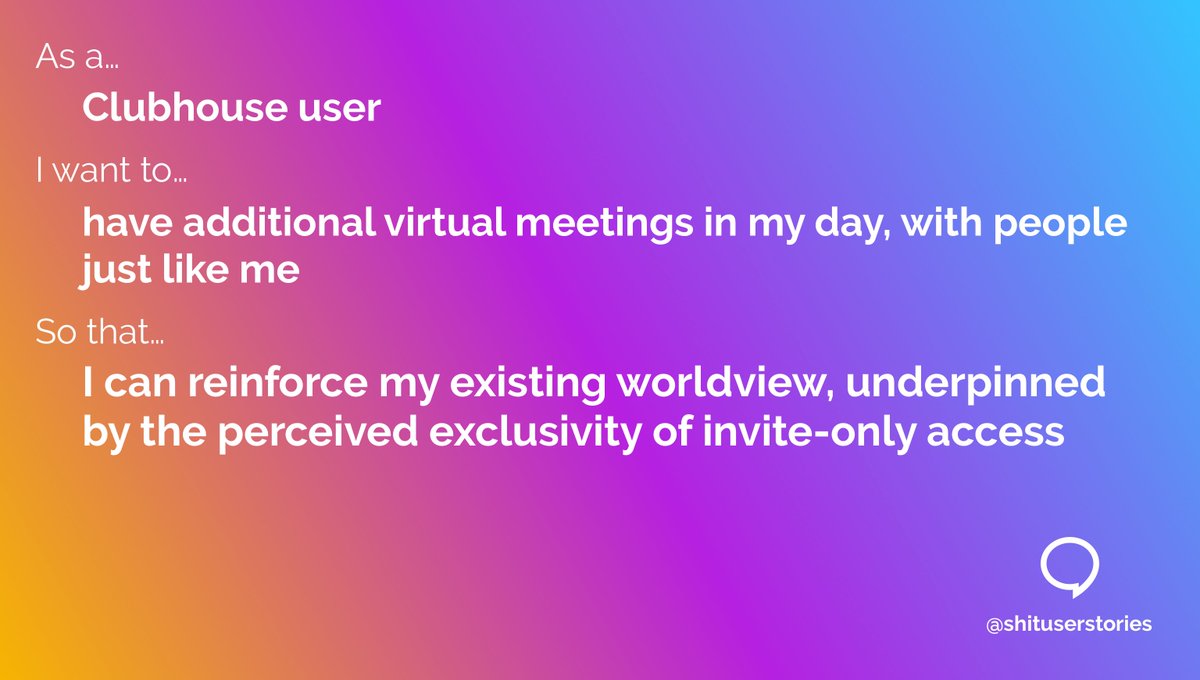 ShitUserStory's tweet image. As a...
– Clubhouse user
I want to...
– have additional virtual meetings in my day. with people just like me
So that...
– I can reinforce my existing worldview, underpinned by the perceived exclusivity of invite-only access
