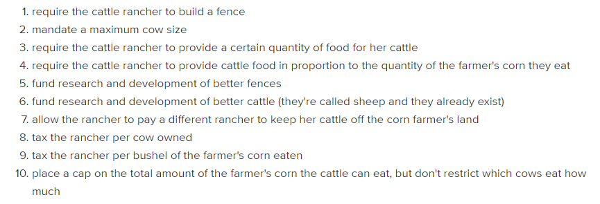 8. Real-world pollution policies are decidedly non-Coasean. They employ regulations, standards, and complicated trading schemes, rather than merely assigning liability and getting out of the way. For the cattle-eating-the-corn problem, here are some real-world policy analogs: