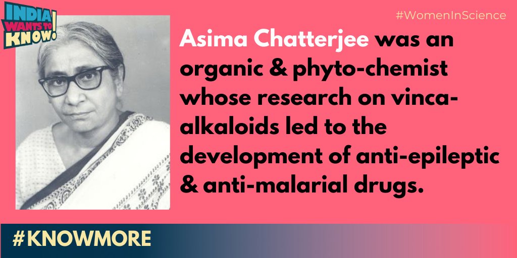Asima Chatterjee, the first woman Doctor of Science was an organic & phyto-chemist whose research on vinca-alkaloids led to the development of anti-epileptic & anti-malarial drugs. She was also the first woman to be elected as the General President of the Indian Science Congress.