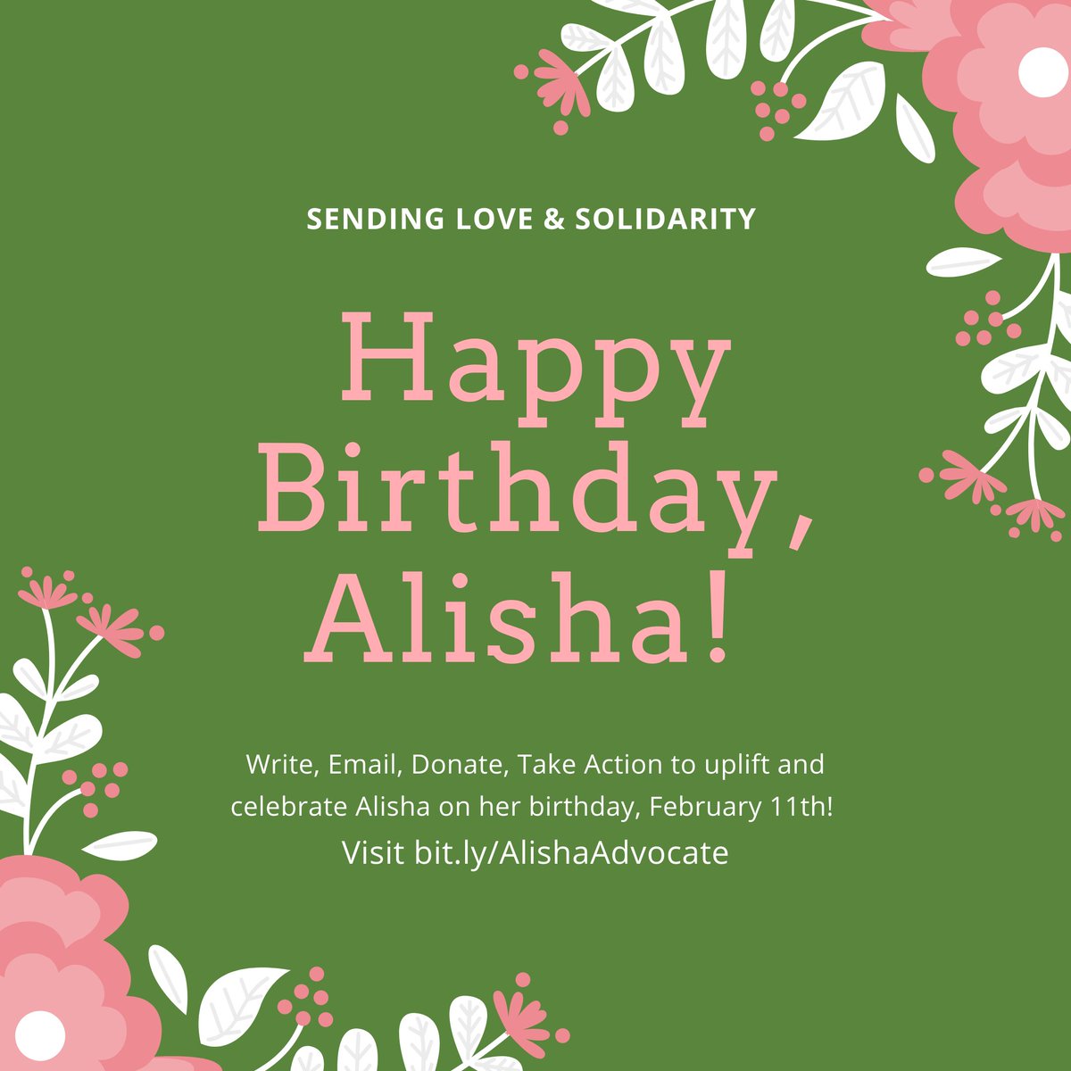 Green infographic with illustrated pink and white flowers and text that reads "Sending love and solidarity / Happy Birthday, Alisha! / Write, Email, donate, take action to uplift and celebrate Alisha on her birthday February 11th" visit bit.ly/AlishaAdvocate 