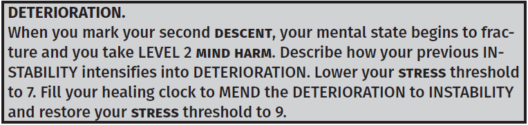 Second DESCENT - DETERIORATION. The seed of the INSTABILITY that you described now blossoms and blooms, a small crack widening bit by bit. I give you no examples because I want your loosening grasp on reality to be your own. Work with the DM. Base it on your character above all.