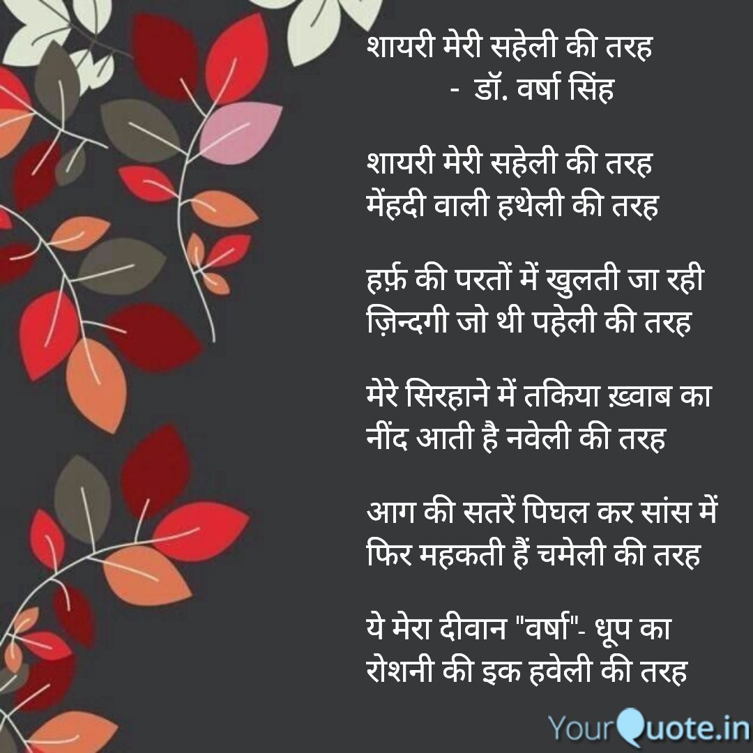 शायरी मेरी सहेली की तरह
           -  डॉ. वर्षा सिंह

शायरी मेरी सहेली की तरह
मेंहदी वाली हथेली की तरह

हर्फ़ की परतों में खुलती जा रही
ज़िन्दगी जो थी पहेली की तरह

मेरे सिरहाने में तकिया ख़्वाब का
नींद आती है नवेली की तरह

ये मेरा दीवान "वर्षा"- धूप का
रोशनी की इक हवेली की तरह