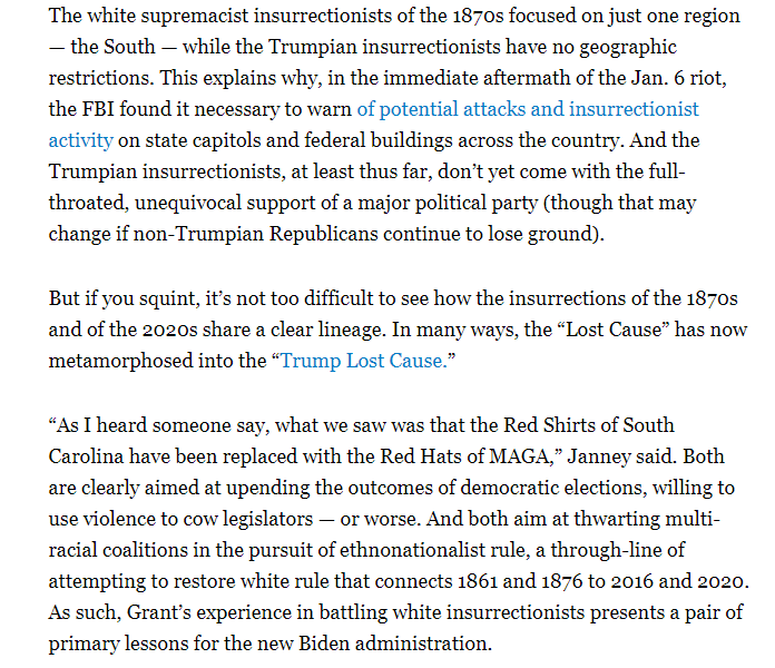 The overlap between the pro-Trump insurrection and the insurrections during Reconstruction are impossible to miss: "The Red Shirts of South Carolina have been replaced with the Red Hats of MAGA." And the "Lost Cause" is becoming the "Trump Lost Cause."  https://www.politico.com/news/magazine/2021/01/30/what-ulysses-grant-can-teach-joe-biden-about-putting-down-violent-insurrections-463976