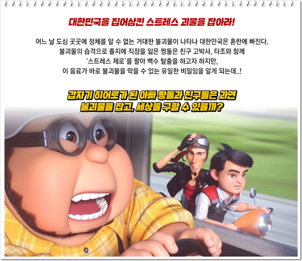 #시놉스틸톡] <스트레스 제로> ‘아빠 히어로’어른들에게는 어릴 적‘동심’을, 아이들에게는 화려한 액션과 볼거리로 ‘유쾌함’을 전할 패밀리 애니메이션.
#스트레스제로 #슈퍼대디히어로 #불괴물 #신비한음료 #기발한발상 #이대희감독 #더빙 #임채헌 #유동균 #김승태 #김사라 #김영진 #전숙경 #임주현