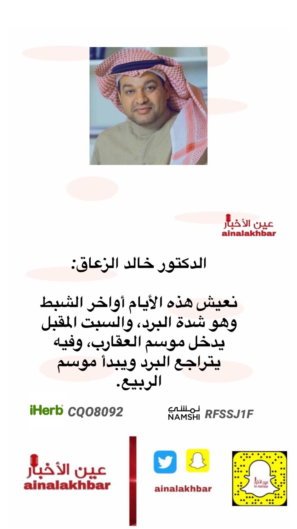 ØµØ­ÙŠÙØ© Ø¹ÙŠÙ† Ø§Ù„Ø£Ø®Ø¨Ø§Ø± Ø§Ù„Ø¯ÙƒØªÙˆØ± Ø®Ø§Ù„Ø¯ Ø§Ù„Ø²Ø¹Ø§Ù‚ Ù†Ø¹ÙŠØ´ Ù‡Ø°Ù‡ Ø§Ù„Ø£ÙŠØ§Ù… Ø£ÙˆØ§Ø®Ø± Ø§Ù„Ø´Ø¨Ø· ÙˆÙ‡Ùˆ Ø´Ø¯Ø© Ø§Ù„Ø¨Ø±Ø¯ ÙˆØ§Ù„Ø³Ø¨Øª Ø§Ù„Ù…Ù‚Ø¨Ù„ ÙŠØ¯Ø®Ù„ Ù…ÙˆØ³Ù… Ø§Ù„Ø¹Ù‚Ø§Ø±Ø¨ ÙˆÙÙŠÙ‡ ÙŠØªØ±Ø§Ø¬Ø¹ Ø§Ù„Ø¨Ø±Ø¯ ÙˆÙŠØ¨Ø¯Ø£ Ù…ÙˆØ³Ù… Ø§Ù„Ø±Ø¨ÙŠØ¹