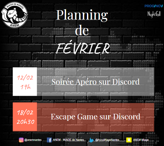 Bonsoir à toutes et à tous, 
Ce mois-ci, l'ANEM vous propose différents événements, réservez vos soirées ! 
Le 12 février, un apéro en ligne sur Discord🍻 
Le 18 février nous proposons un Escape Game en ligne ! Suivez-nous sur les différents réseaux pour ne pas louper d'infos😁