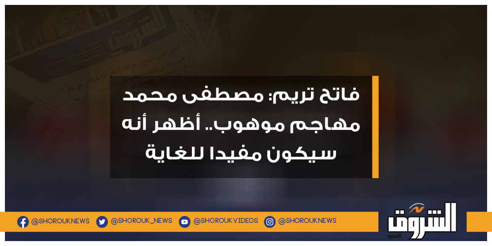 الشروق فاتح تريم مصطفى محمد مهاجم موهوب.. أظهر أنه سيكون مفيدا للغاية مصطفى محمد