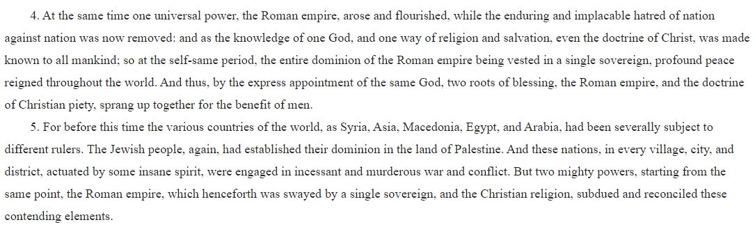 Eusebius connects the rise of Rome with the rise of the Church. Rome was put there by God to do away with separate governments and nations. One global order, one religion. Again, the justification is to do away with conflict between nations.