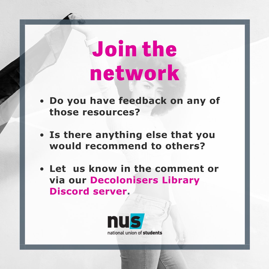 Get involved!1. Sign our petition  https://www.nus.org.uk/campaign-hub/decolonise-education?i=02. Join the network  https://nus.org.uk/campaigns/campaign-resource-pages/decolonise-education/mixed-media-library3. If you'd like to discuss the library with us sign up to our Discord server   https://email-nus.org.uk/p/5BGA-5TZ/de-col-discord4. Join us at the next Decoloniser's Hangout on February 10th!