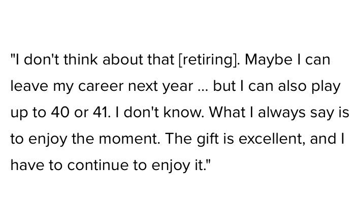 In late 2019 he said: “Maybe I can finish my career next year... but I can also play up to 40 or 41. I don't know. What I always say is to enjoy the moment.”
