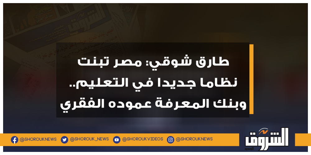 الشروق طارق شوقي مصر تبنت نظاما جديدا في التعليم.. وبنك المعرفة عموده الفقري التعليم