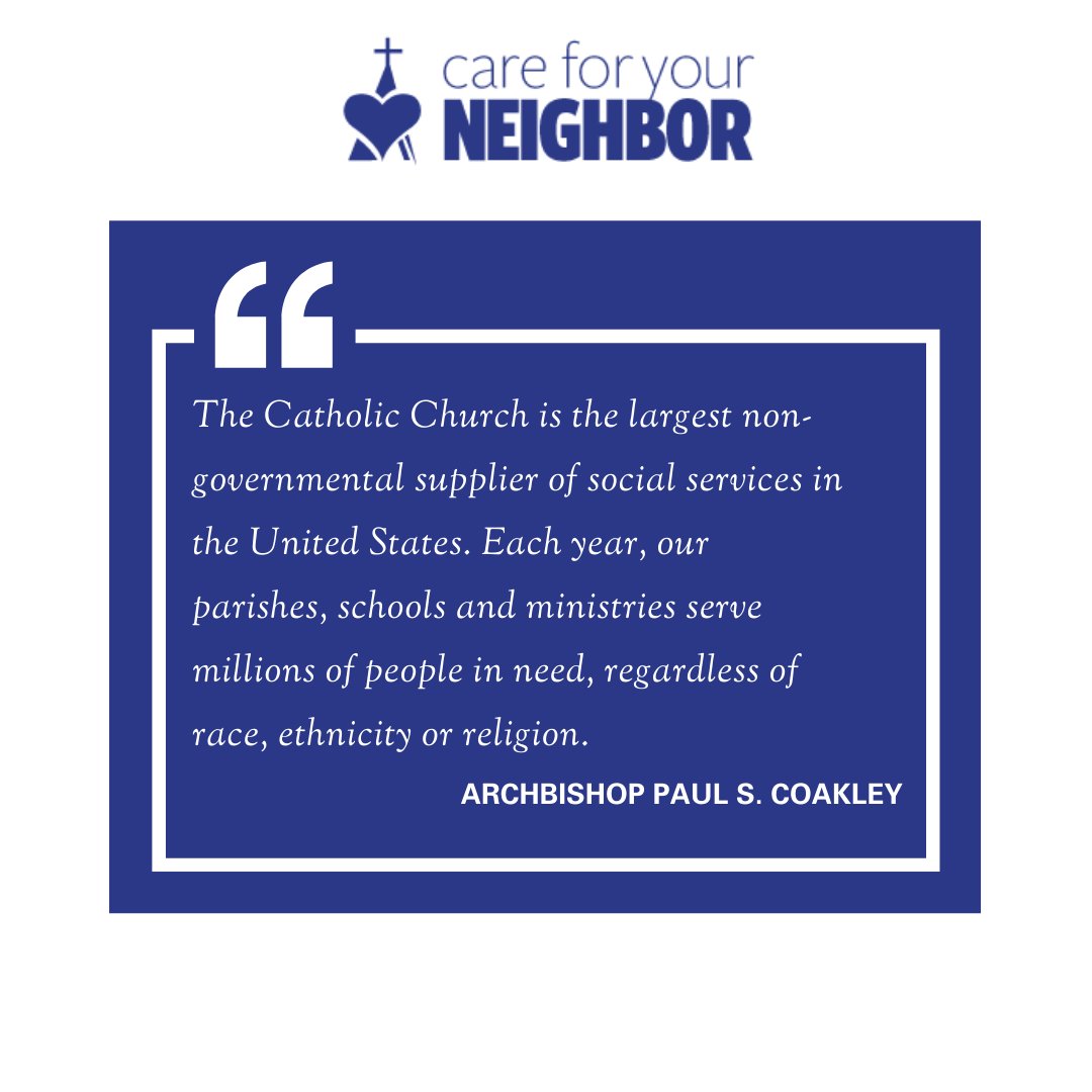 "The Catholic Church is the largest non-governmental supplier of social services in the United States. Each year, our parishes, schools and ministries serve millions of people in need, regardless of race, ethnicity or religion." - Archbishop Paul S. Coakley