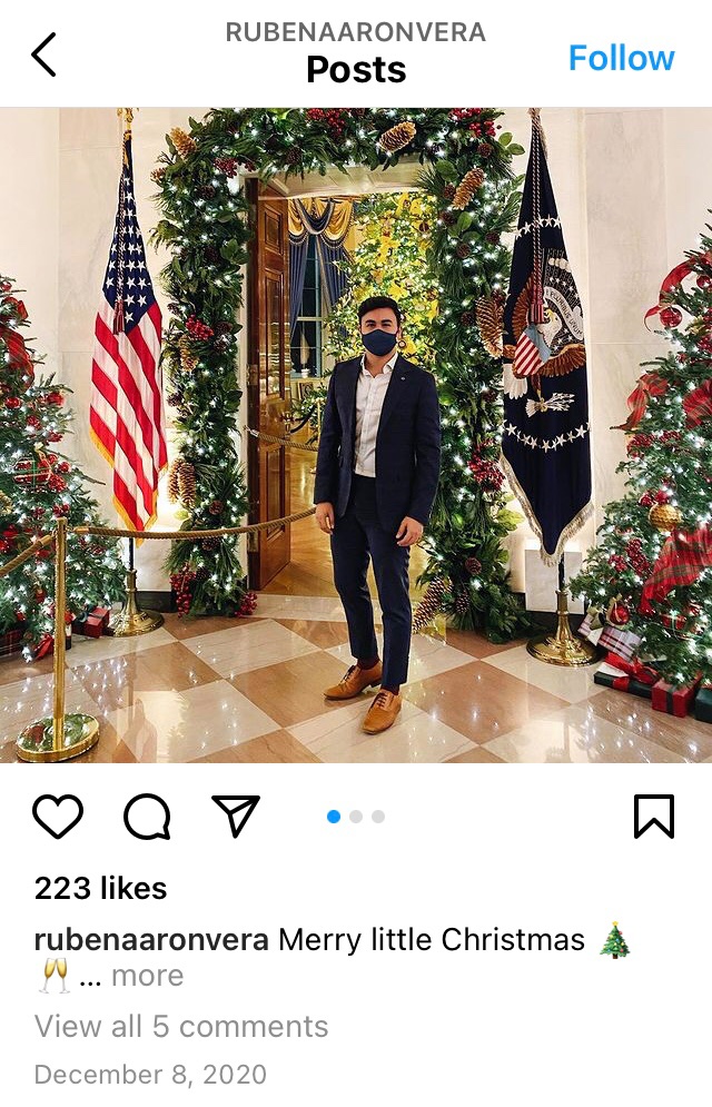 According to his Instagram, Reuben A. Verastigui was at the White House on Dec 8 and Oct 19Verastigui is a very important Senior Staffer in Washington, DC https://www.instagram.com/p/CIkCqAWHy6U/?igshid=1jvgma0kit1vu https://www.instagram.com/p/CGhwReOHzVI/?igshid=1tjfftfza8062