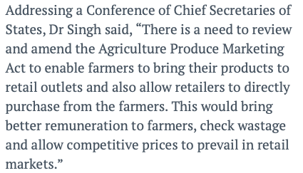 2012: PM Manmohan Singh - "There is a need to review and amend the Agriculture Produce Marketing Act to enable farmers to bring their products to retail outlets and also allow retailers to directly purchase from the farmers."