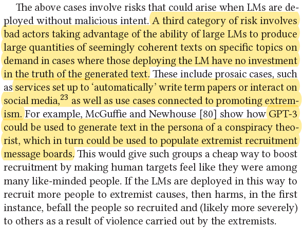 A third category of risk involves bad actors taking advantage of the ability of large LMs to produce large quantities of seemingly coherent texts on specific topics on demand in cases where those deploying the LM have no investment in the truth of the generated text.
