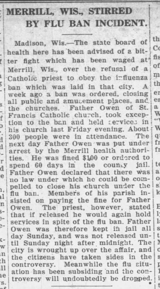 In Merrill, Father Owen held the Mass at St. Francis Catholic Church in defiance of the flu ban in place, and he was arrested and jailed for a day. (The Capital Times, 02/26/1920) (Grant County Herald, Lancaster, 03/10/1920)