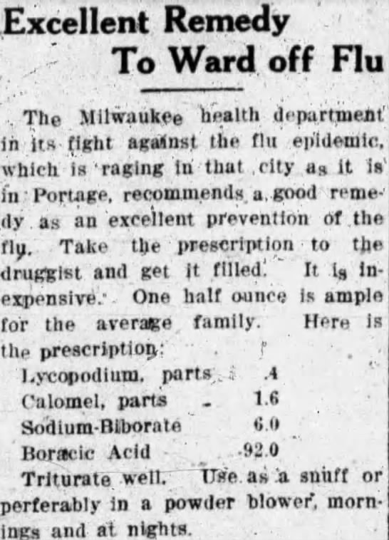 Another prescription, this time from the Milwaukee Health Department for the prevention of flu, including lycopodium, calomel, sodium biborate, and boracic acid, to be used as a snuff. (Portage Daily Register, 03/22/1919)