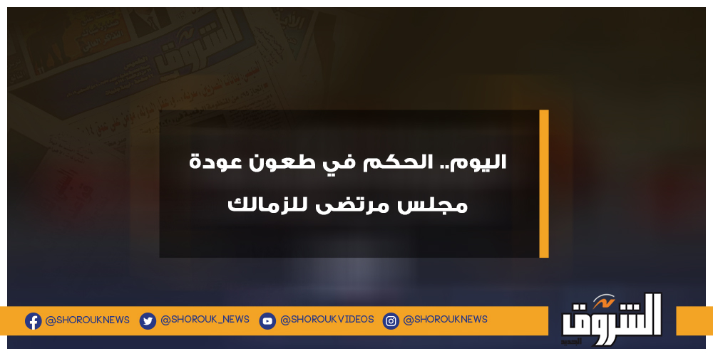 الشروق اليوم.. الحكم في طعون عودة مجلس مرتضى للزمالك مرتضى منصور