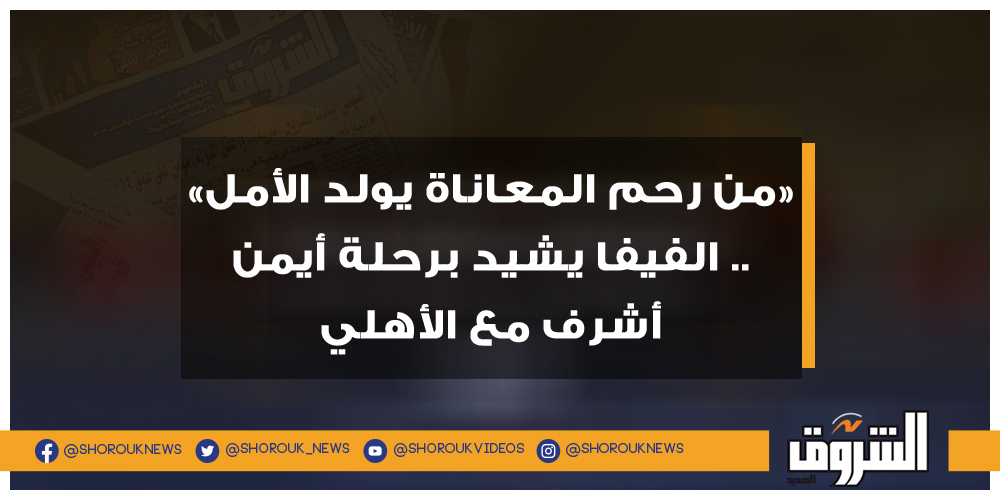 الشروق «من رحم المعاناة يولد الأمل» .. الفيفا يشيد برحلة أيمن أشرف مع الأهلي أيمن أشرف