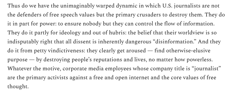 Journalists have traditionally taken the lead in defending free speech, a free press and above all free discourse. We now have the deeply unhealthy reality that corporate media employees are the leading activists demanding greater censorship and the destruction of free thought.