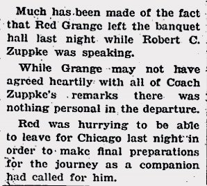 Grange’s college coach, Robert Zuppke, had a hard time with it too. At an end-of-the-year team banquet, he gave a passionate speech lamenting Grange’s decision. Grange was in attendance and he left mid-speech, which the Illinois student newspaper tried to explain away 