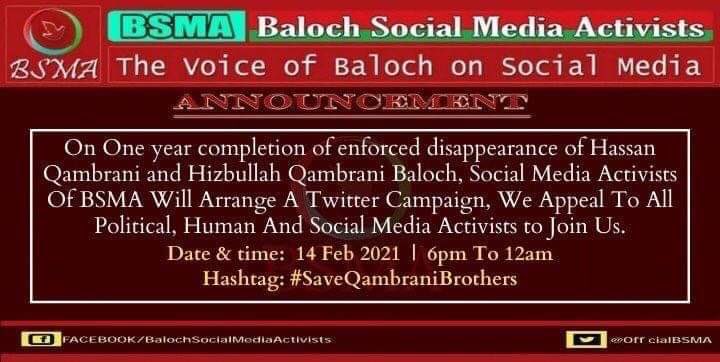 On One year completion of enforced disappearance of Hassan Qambrani and Hizbullah Qambrani BSMA Will Arrange A Twitter Campaign We Appeal To All Political Human And Social Media Activists To Join Us 
Date And Timing: (14 Feb 2021) (6pm To 12)
Hastag : #SaveQambraniBrothers