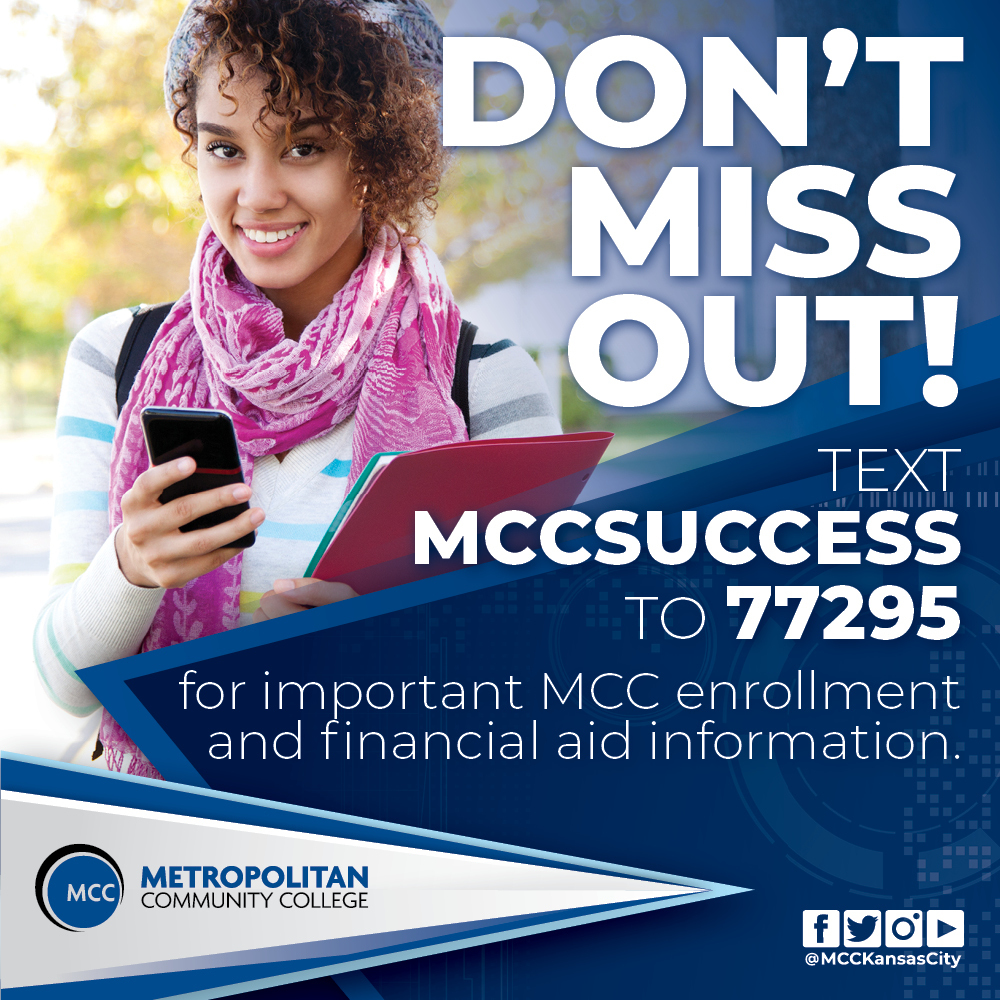 Don’t miss out on upcoming enrollment, financial aid or tuition information from Metropolitan Community College.

Text MCCSUCCESS to 77295 to receive timely text messages to stay current on deadlines, news and other student success information.