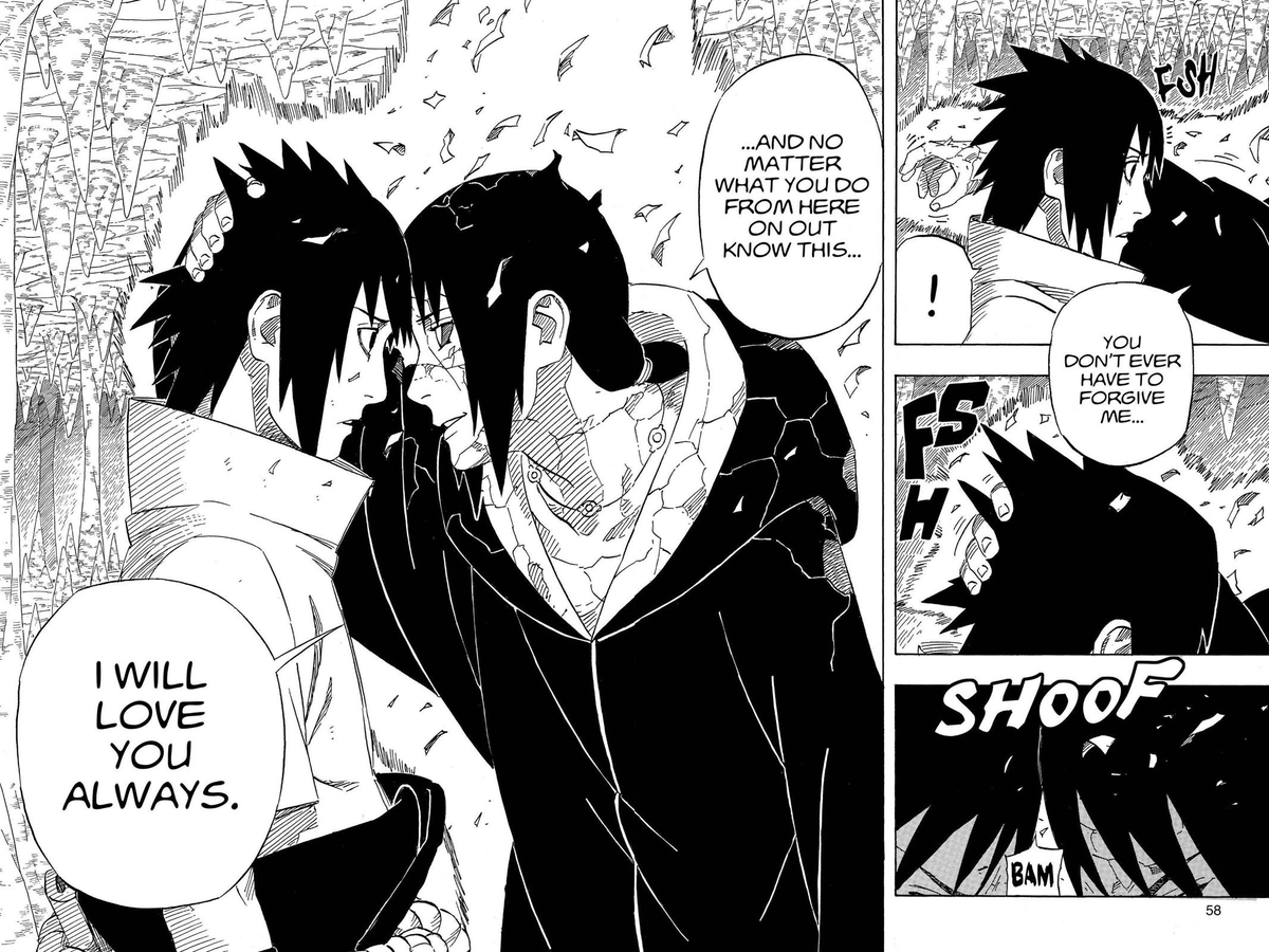 Itachi acknowledges Sasuke's path and tells him that regardless of whatever he does, he will always love him.This sparks questions within Sasuke. How could Itachi die for the village that put him through so much pain? Itachi stayed true to his mission to the very end. >>