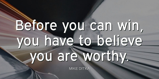 "Before you can win, you have to believe you are worthy."-Mike Ditka