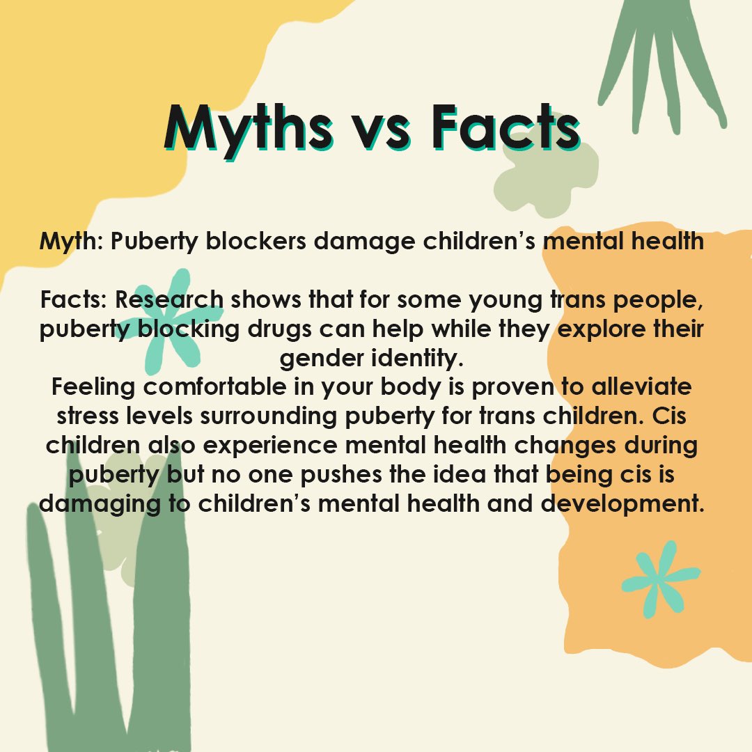 Myth: Puberty blockers damage children’s mental healthFacts: Research shows that for some young trans people, puberty blocking drugs can help while they explore their gender identity.
