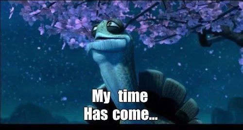 Make the time has come. My time has come meme. Make the time has come. The time has come meme. My time is come meme.