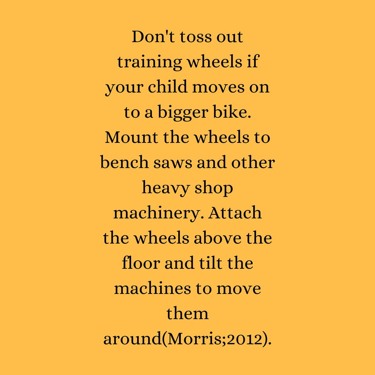 The_Screw_Man's tweet photo. DIY HOME TIPS #59 :Don't toss out training wheels if your child moves on to a bigger bike. Mount the wheels to bench saws and other heavy shop machinery. Attach the wheels above the floor and tilt the machines to move them around(Morris;2012). https://t.co/QJCZ2PcZgL
