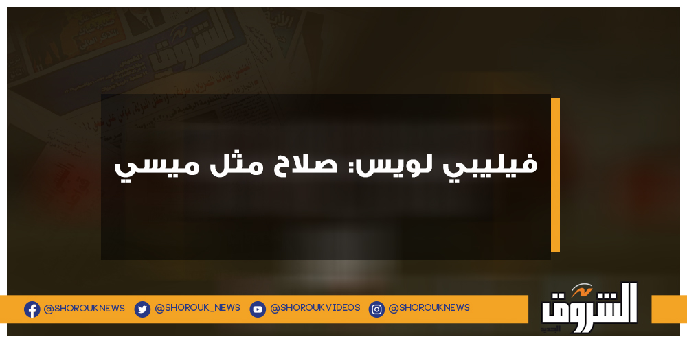 الشروق فيليبي لويس صلاح مثل ميسي التفاصيل ميسي صلاح