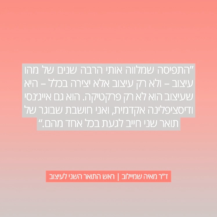 "The perception that has guided me for many years of what design is - is that design is not just a practice. It is also an agency and an academic discipline, and I think a graduate must delve into each of those channels."
Dr. Maya Shmailov | Head of the Master of Design program.