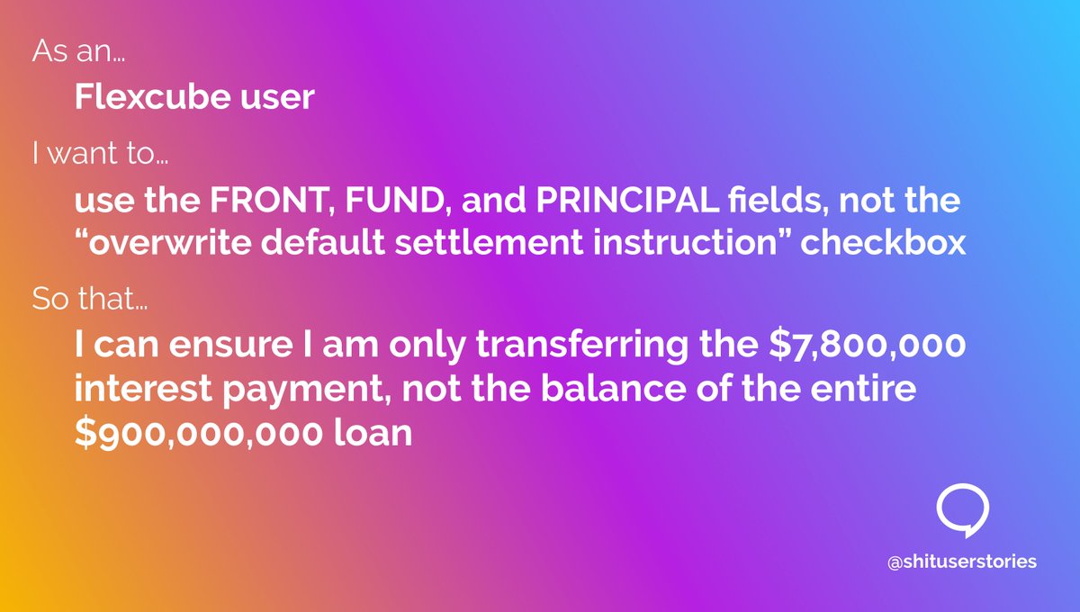 ShitUserStory's tweet image. As a...
– Flexcube user
I want to...
– use the FRONT, FUND, and PRINCIPAL fields, not the “overwrite default settlement instruction” checkbox
So that...
– I can ensure I am only transferring the $7,800,000 interest payment, not the balance of the entire $900,000,000 loan