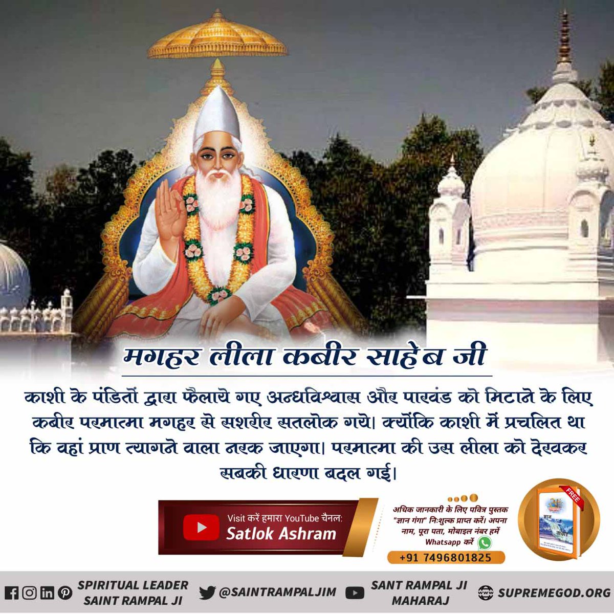 #GodKabir_PrasthanDiwas

#कबीरपरमेश्वर_सतलोक_गमन #MagharLeela_Of_GodKabir
मगहर भविष्यवाणी

काशी के ब्राह्मणों ने गलत अफवाह फैला रखी थी कि जो काशी में मरता है स्वर्ग जाता है और जो मगहर में शरीर छोड़ता है वह गधे का जन्म पाता है।
कबीर परमेश्वर जी मनमाने लोकवेद का खंडन करने के