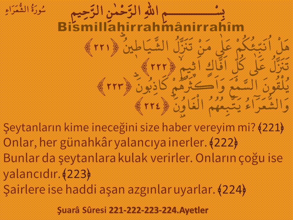 Bismillahirrahmânirrahîm ' Şeytanların kime ineceğini size haber vereyim mi? Onlar, her günahkâr yalancıya inerler. Bunlar da şeytanlara kulak verirler. Onların çoğu ise yalancıdır. Şairlere ise haddi aşan azgınlar uyarlar. ' Şuarâ Sûresi 221--224