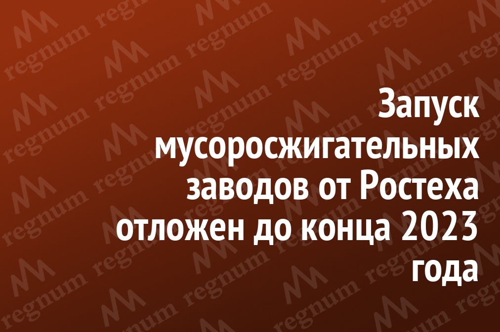 Запуск мусоросжигательных заводов от Ростеха отложен до конца 2023 года regnum.ru/news/3198142