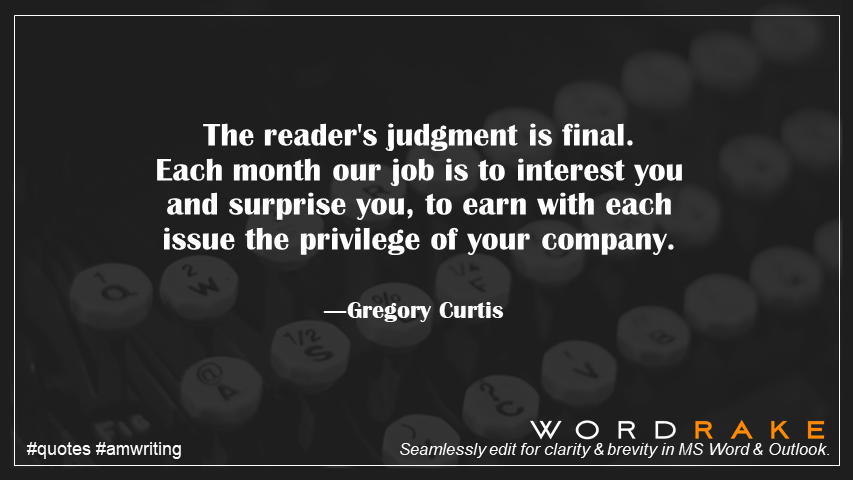 WordRake's tweet image. The reader's judgment is final. Each month our job is to interest you and surprise you, to earn with each issue the privilege of your company. ―Gregory Curtis #KnowYourReader #quote #writing