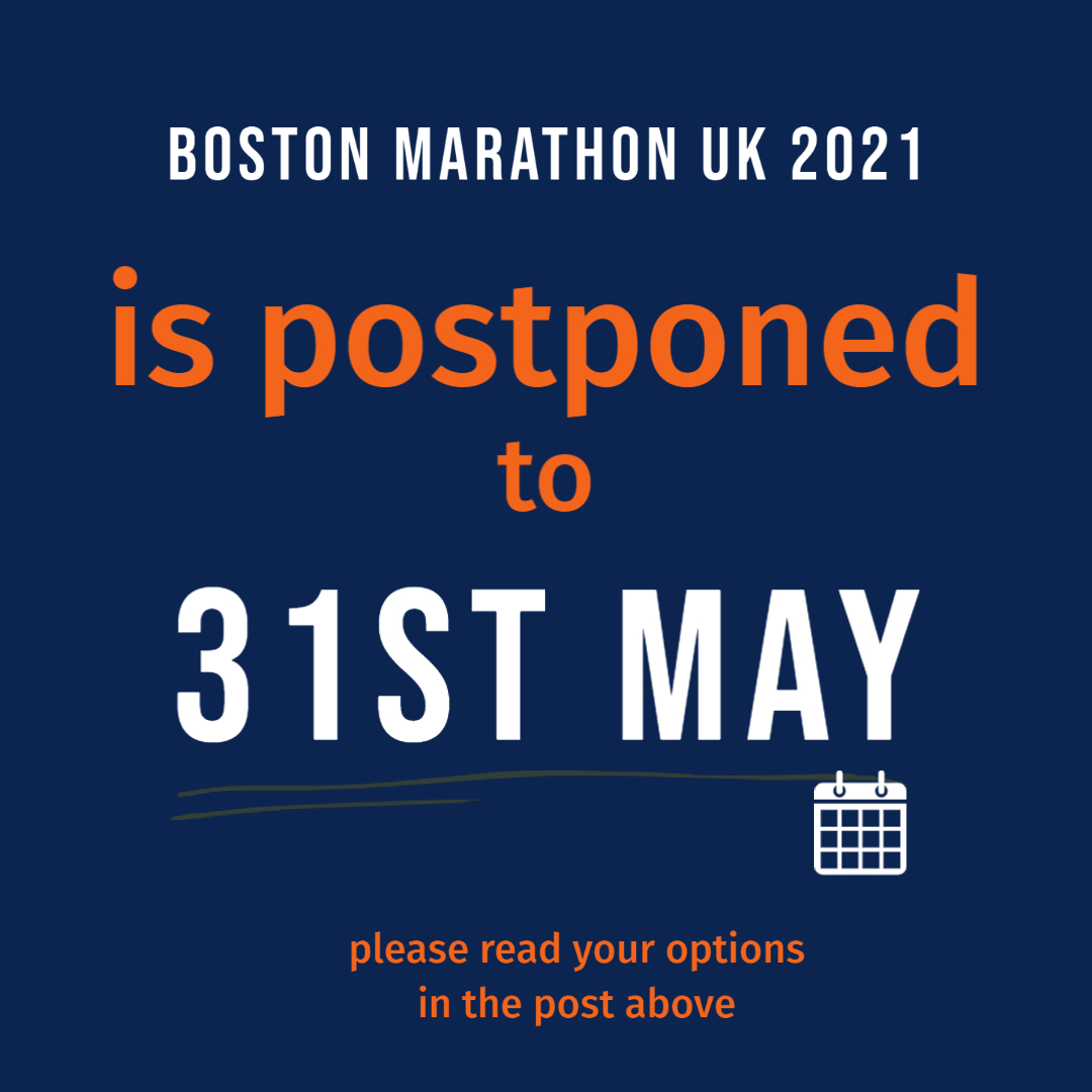 A new date - Monday 31st May 2021.  
Option 1:  Run on 31 May - no action is needed. 
Option 2:  Defer to Easter Monday 18th April 2022
Option 3:  Request refund (less the booking fee)  
All requests for options 2&amp;3 must be emailed to info@bostonmarathon.co.uk 

Regards  Mike