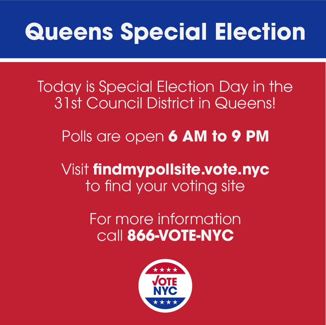 It’s Election Day for the Special Election for 31st Council District in Queens. Polls using ranked-choice voting are open 6am to 9pm. To find your polling site, visit findmypollsite.vote.nyc. For more information, call 866-VOTE-NYC.
