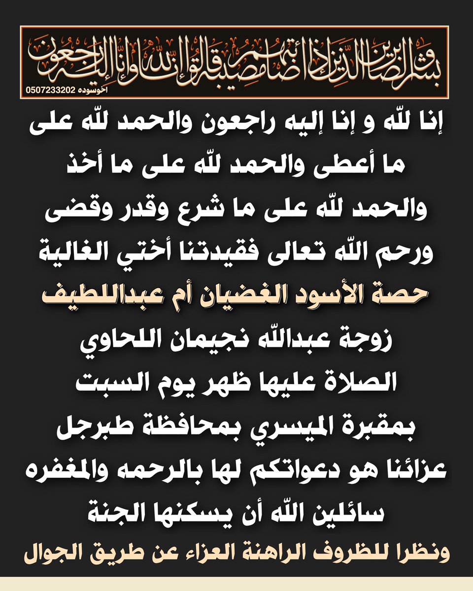 إنا لله وإنا إليه راجعون والحمد لله على ما أعطى والحمد لله على ما أخذ والحمد لله على ما شرع وقدر وقضى ورحم الله تعالى فقيدتنا #أختي الغالية حصة الأسود الغضيان #الشراري أم عبداللطيف زوجة عبدالله نجيمان اللحاوي ، والصلاة عليها ظهر يوم السبت بمقبرة الميسري بمحافظة #طبرجل #اخوسوده
