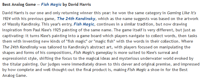 The Best Analog Game award goes to our one and only returning winner this year,  @physicsdavid, for Fish Magic - a truly original board game based on the painting of the same name by Paul Klee.Play it here:  https://itch.io/jam/gaming-like-its-1925/rate/902563