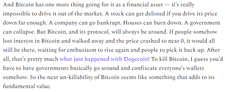16/NO financial asset in the world is safe from the risk of ruin. But barring these unlikely events, Bitcoin is basically unkillable. If its price goes down temporarily, it can just come back when people get interested in it again.