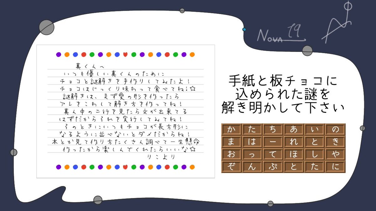 Nazo Club Nova Nova週謎 No 19 真くんがりこから貰ったのは 手紙と不思議なチョコレート このチョコレートに込められたメッセージを解き明かせるでしょうか 謎制作 飛龍 Bornhiryu 2枚目は印刷などにご活用下さい 解答フォーム